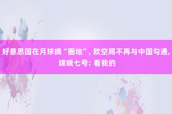 好意思国在月球搞“圈地”, 欧空局不再与中国勾通, 嫦娥七号: 看我的