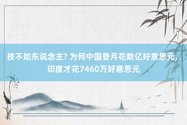 技不如东说念主? 为何中国登月花数亿好意思元, 印度才花7460万好意思元