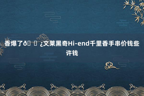 香爆了📿文莱黑奇Hi-end千里香手串价钱些许钱