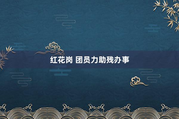 红花岗 团员力助残办事