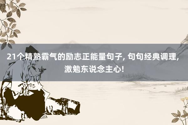 21个精熟霸气的励志正能量句子, 句句经典调理, 激勉东说念主心!