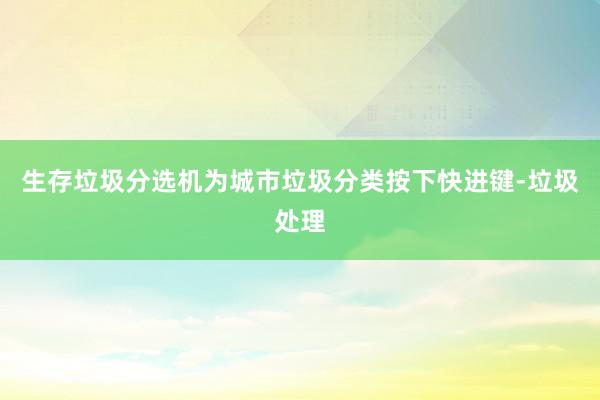 生存垃圾分选机为城市垃圾分类按下快进键-垃圾处理