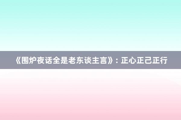 《围炉夜话全是老东谈主言》: 正心正己正行