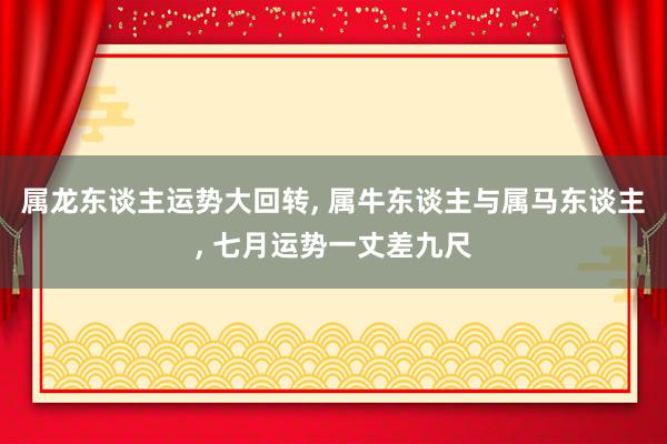 属龙东谈主运势大回转, 属牛东谈主与属马东谈主, 七月运势一丈差九尺