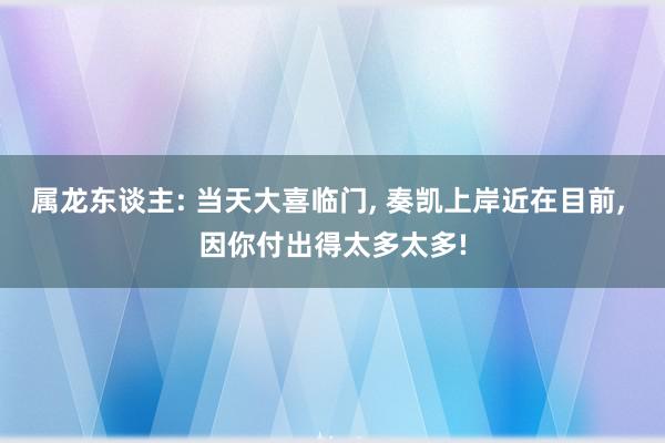 属龙东谈主: 当天大喜临门, 奏凯上岸近在目前, 因你付出得太多太多!