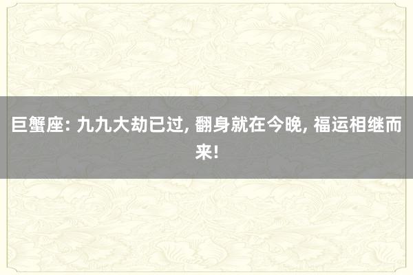 巨蟹座: 九九大劫已过, 翻身就在今晚, 福运相继而来!