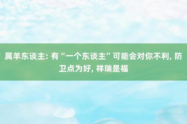 属羊东谈主: 有“一个东谈主”可能会对你不利, 防卫点为好, 祥瑞是福