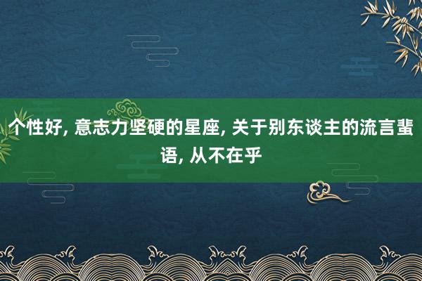 个性好, 意志力坚硬的星座, 关于别东谈主的流言蜚语, 从不在乎