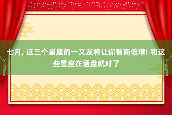 七月, 这三个星座的一又友将让你智商倍增! 和这些星座在通盘就对了