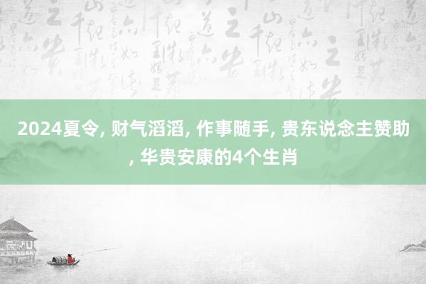 2024夏令, 财气滔滔, 作事随手, 贵东说念主赞助, 华贵安康的4个生肖