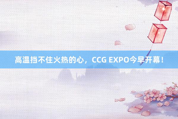 高温挡不住火热的心，CCG EXPO今早开幕！