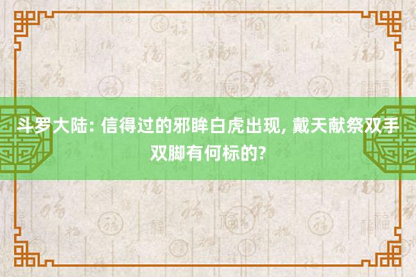 斗罗大陆: 信得过的邪眸白虎出现, 戴天献祭双手双脚有何标的?