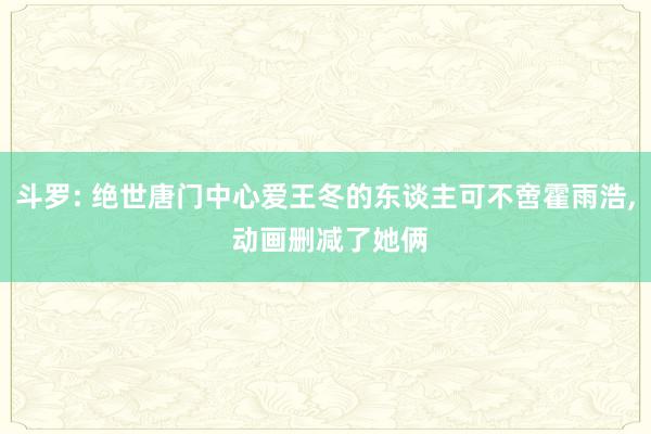 斗罗: 绝世唐门中心爱王冬的东谈主可不啻霍雨浩, 动画删减了她俩