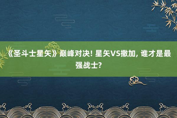 《圣斗士星矢》巅峰对决! 星矢VS撒加, 谁才是最强战士?