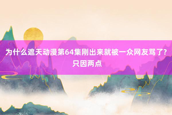 为什么遮天动漫第64集刚出来就被一众网友骂了? 只因两点