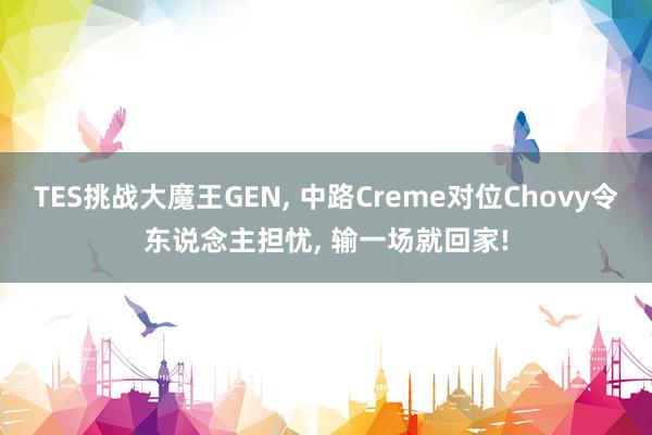 TES挑战大魔王GEN, 中路Creme对位Chovy令东说念主担忧, 输一场就回家!