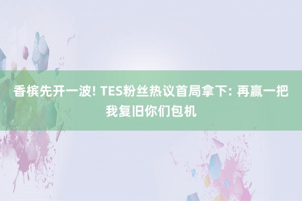 香槟先开一波! TES粉丝热议首局拿下: 再赢一把我复旧你们包机