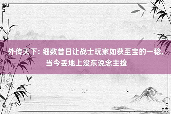 外传天下: 细数昔日让战士玩家如获至宝的一稔, 当今丢地上没东说念主捡