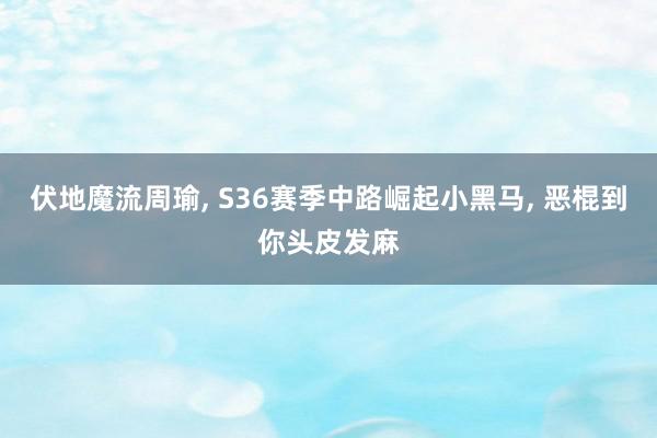 伏地魔流周瑜, S36赛季中路崛起小黑马, 恶棍到你头皮发麻