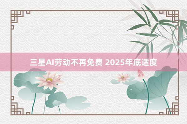 三星AI劳动不再免费 2025年底适度