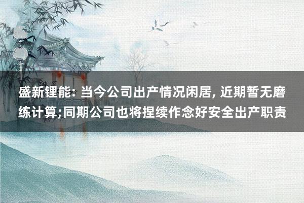 盛新锂能: 当今公司出产情况闲居, 近期暂无磨练计算;同期公司也将捏续作念好安全出产职责