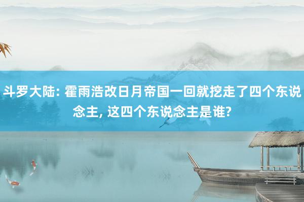 斗罗大陆: 霍雨浩改日月帝国一回就挖走了四个东说念主, 这四个东说念主是谁?