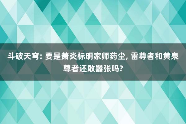 斗破天穹: 要是萧炎标明家师药尘, 雷尊者和黄泉尊者还敢嚣张吗?