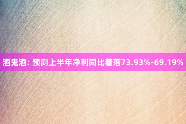 酒鬼酒: 预测上半年净利同比着落73.93%-69.19%