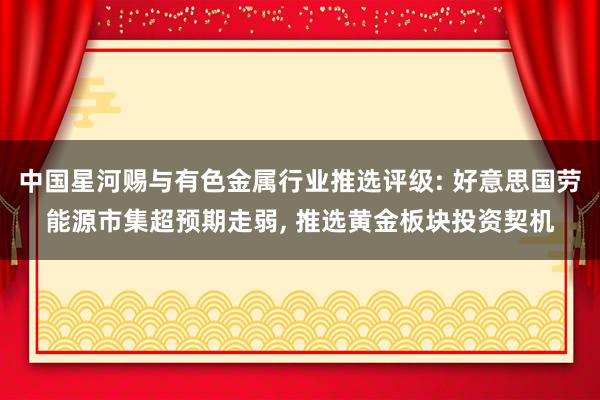 中国星河赐与有色金属行业推选评级: 好意思国劳能源市集超预期走弱, 推选黄金板块投资契机