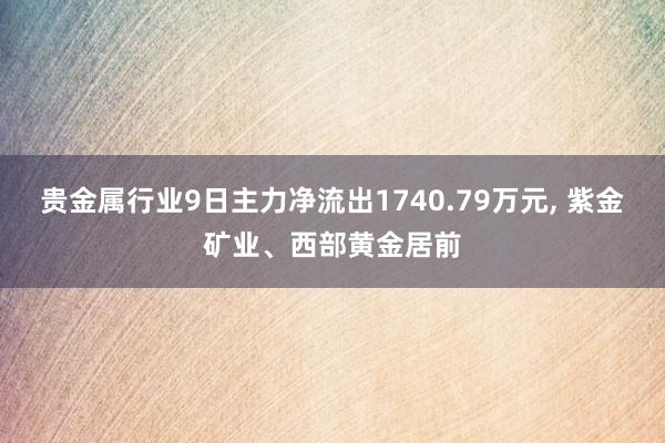 贵金属行业9日主力净流出1740.79万元, 紫金矿业、西部黄金居前