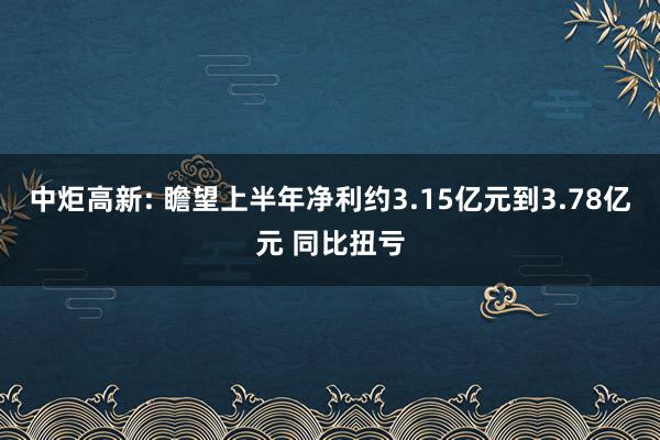 中炬高新: 瞻望上半年净利约3.15亿元到3.78亿元 同比扭亏