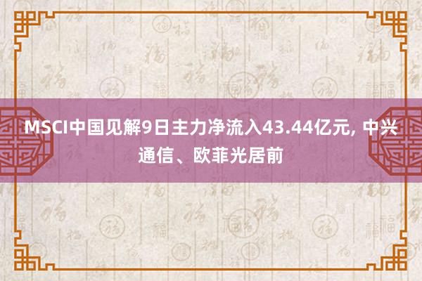 MSCI中国见解9日主力净流入43.44亿元, 中兴通信、欧菲光居前