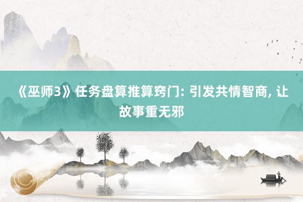 《巫师3》任务盘算推算窍门: 引发共情智商, 让故事重无邪