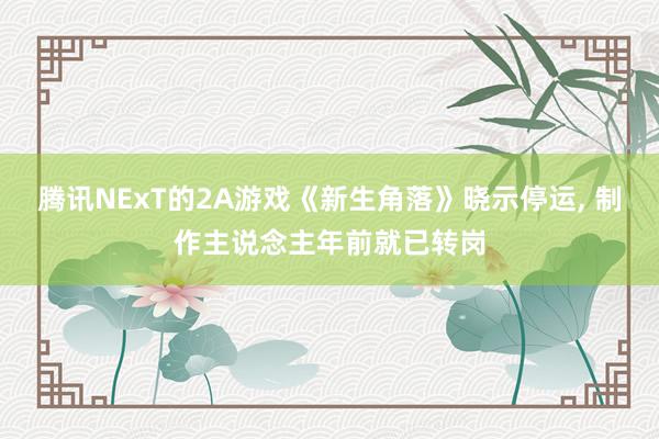 腾讯NExT的2A游戏《新生角落》晓示停运, 制作主说念主年前就已转岗