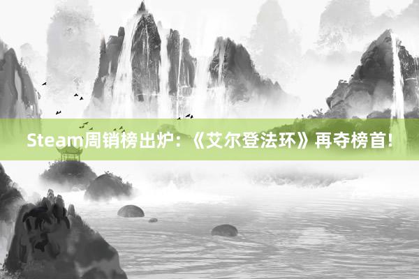 Steam周销榜出炉: 《艾尔登法环》再夺榜首!