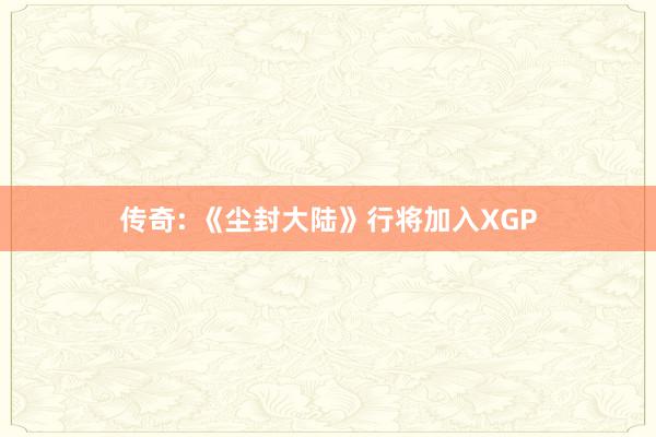 传奇: 《尘封大陆》行将加入XGP