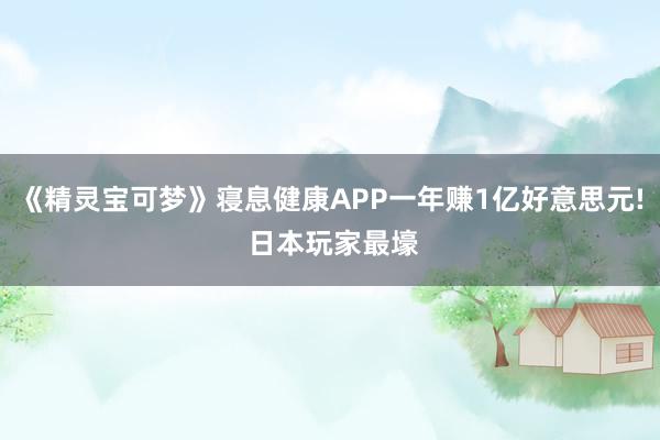 《精灵宝可梦》寝息健康APP一年赚1亿好意思元! 日本玩家最壕