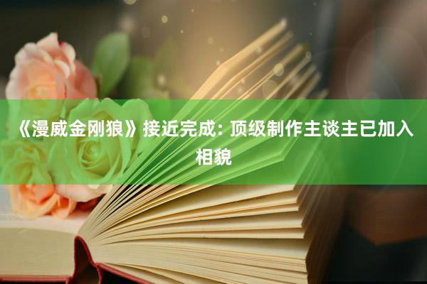 《漫威金刚狼》接近完成: 顶级制作主谈主已加入相貌