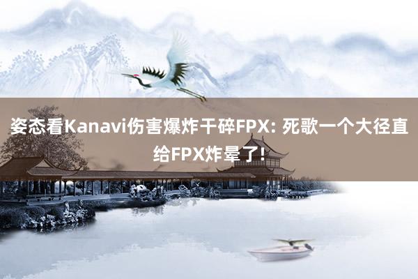 姿态看Kanavi伤害爆炸干碎FPX: 死歌一个大径直给FPX炸晕了!