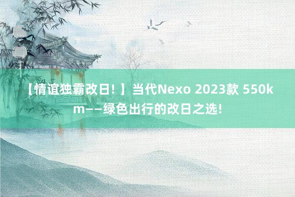 【情谊独霸改日! 】当代Nexo 2023款 550km——绿色出行的改日之选!