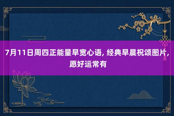 7月11日周四正能量早宽心语, 经典早晨祝颂图片, 愿好运常有