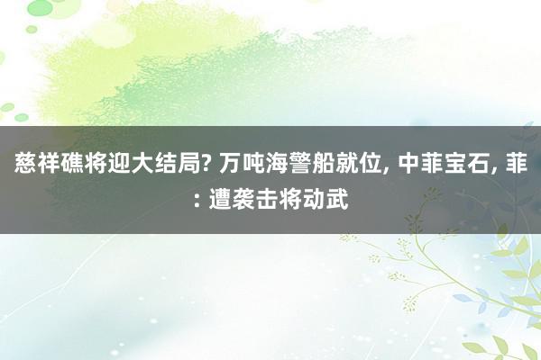 慈祥礁将迎大结局? 万吨海警船就位, 中菲宝石, 菲: 遭袭击将动武