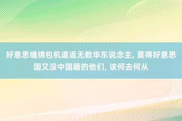 好意思缠绵包机遣返无数华东说念主, 莫得好意思国又没中国籍的他们, 该何去何从