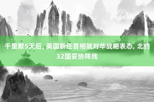 千里默5天后, 英国新任首相就对华战略表态, 北约32国妥协阵线