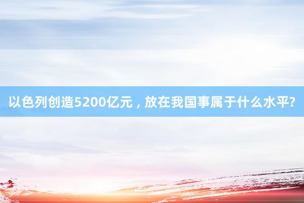 以色列创造5200亿元 , 放在我国事属于什么水平?