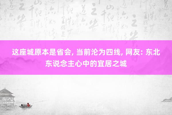 这座城原本是省会, 当前沦为四线, 网友: 东北东说念主心中的宜居之城