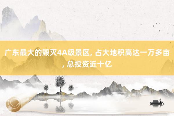 广东最大的毁灭4A级景区, 占大地积高达一万多亩, 总投资近十亿