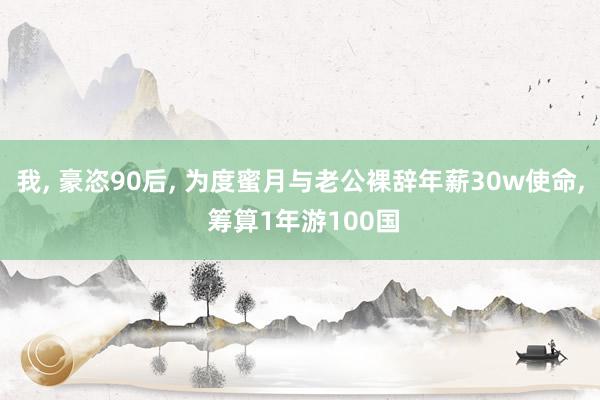 我, 豪恣90后, 为度蜜月与老公裸辞年薪30w使命, 筹算1年游100国