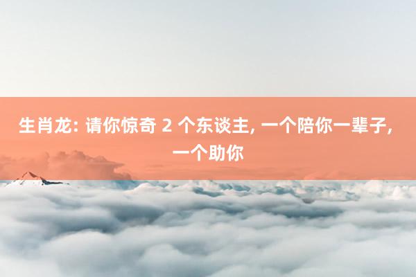 生肖龙: 请你惊奇 2 个东谈主, 一个陪你一辈子, 一个助你