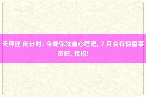 天秤座 倒计时: 今晚你就省心睡吧, 7 月会有惊喜事莅临, 接招!